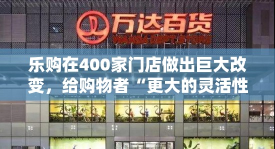 乐购在400家门店做出巨大改变，给购物者“更大的灵活性”