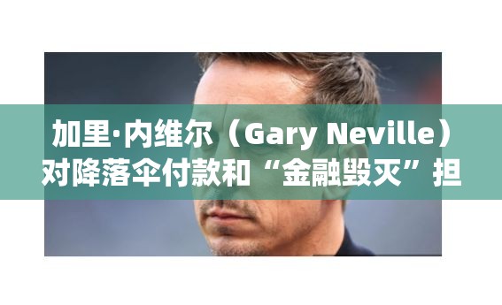 加里·内维尔（Gary Neville）对降落伞付款和“金融毁灭”担忧发出警告