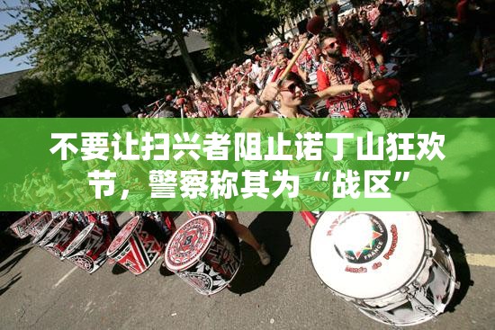 不要让扫兴者阻止诺丁山狂欢节，警察称其为“战区”