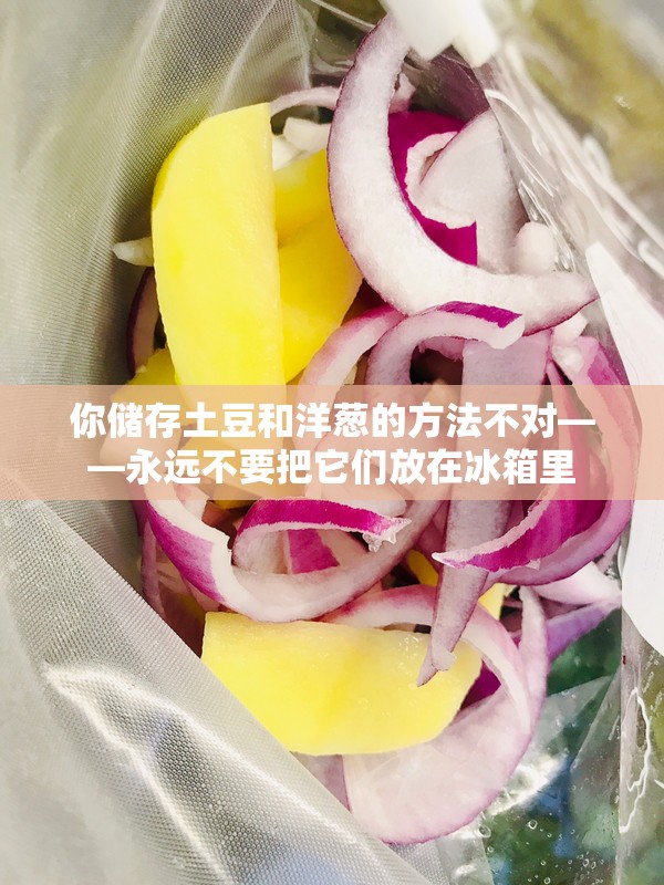 你储存土豆和洋葱的方法不对——永远不要把它们放在冰箱里