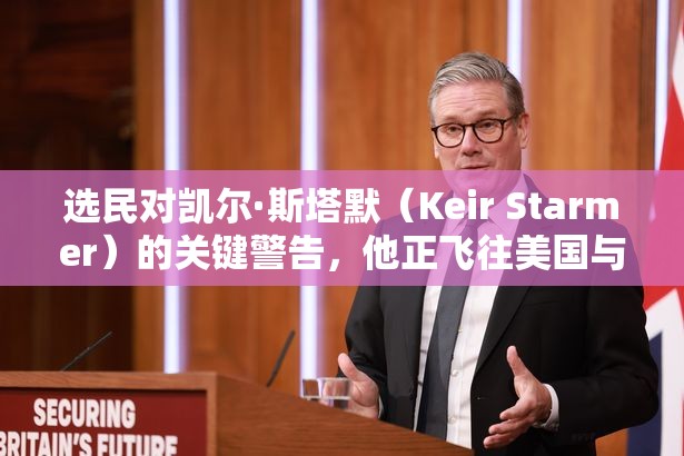 选民对凯尔·斯塔默（Keir Starmer）的关键警告，他正飞往美国与唐纳德·特朗普会面